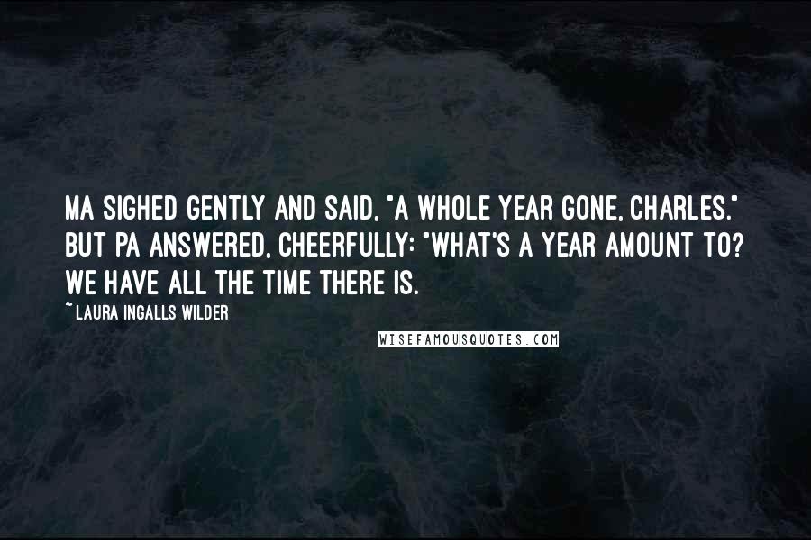 Laura Ingalls Wilder Quotes: Ma sighed gently and said, "A whole year gone, Charles." But Pa answered, cheerfully: "What's a year amount to? We have all the time there is.