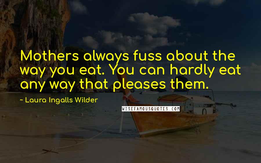 Laura Ingalls Wilder Quotes: Mothers always fuss about the way you eat. You can hardly eat any way that pleases them.