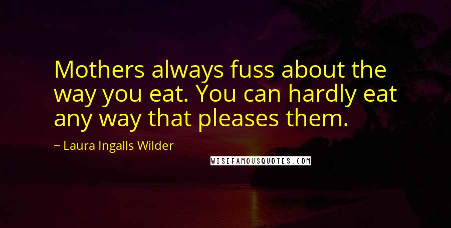 Laura Ingalls Wilder Quotes: Mothers always fuss about the way you eat. You can hardly eat any way that pleases them.