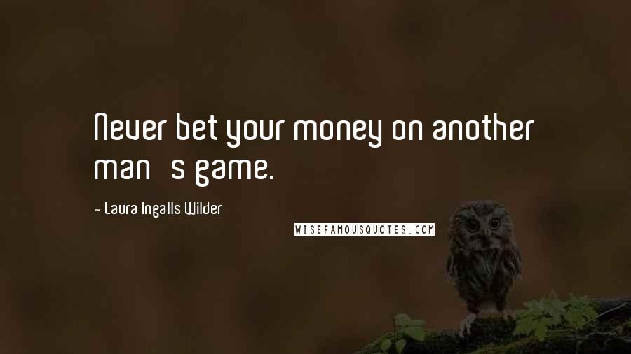 Laura Ingalls Wilder Quotes: Never bet your money on another man's game.