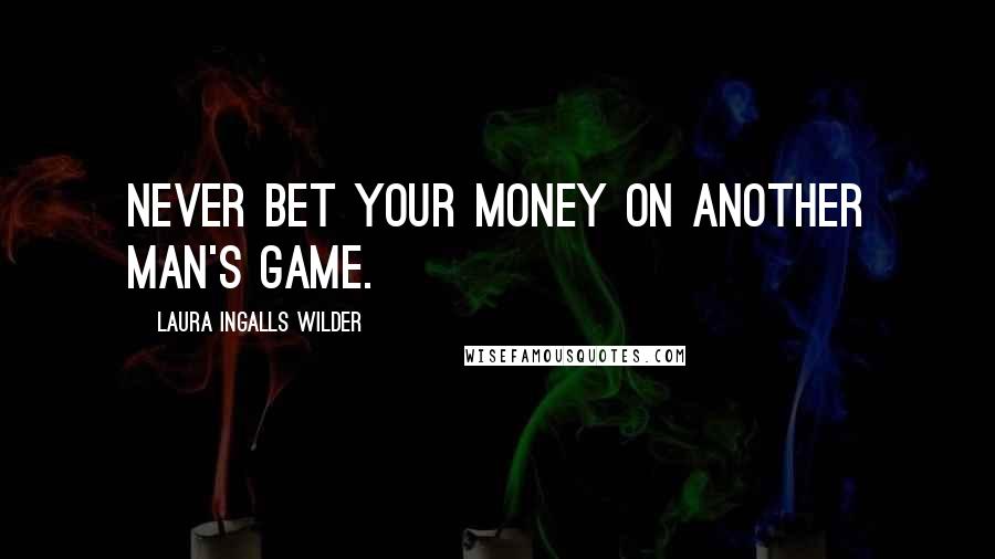 Laura Ingalls Wilder Quotes: Never bet your money on another man's game.