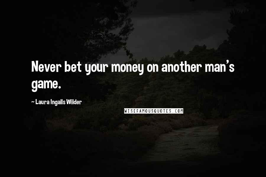 Laura Ingalls Wilder Quotes: Never bet your money on another man's game.