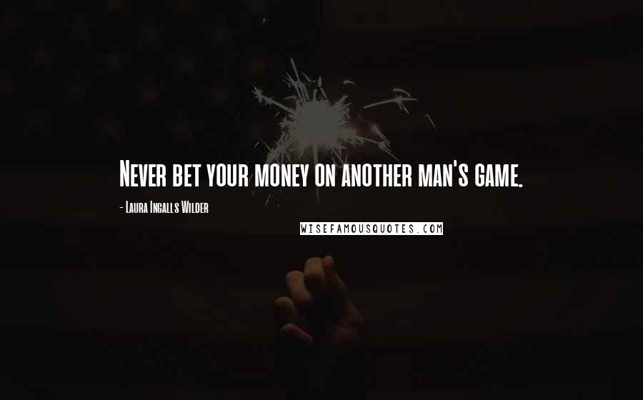 Laura Ingalls Wilder Quotes: Never bet your money on another man's game.