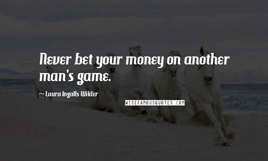 Laura Ingalls Wilder Quotes: Never bet your money on another man's game.