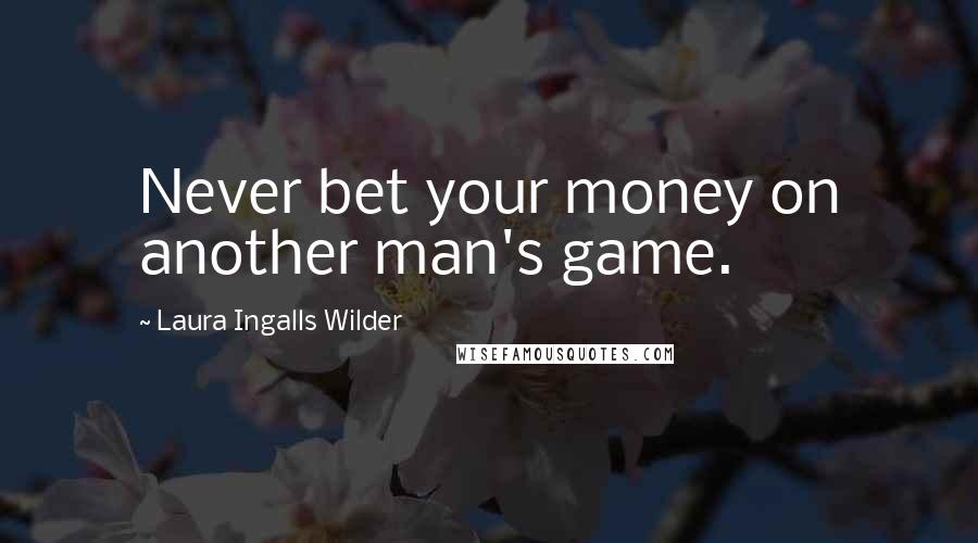 Laura Ingalls Wilder Quotes: Never bet your money on another man's game.