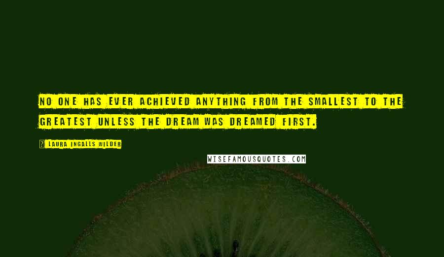 Laura Ingalls Wilder Quotes: No one has ever achieved anything from the smallest to the greatest unless the dream was dreamed first.