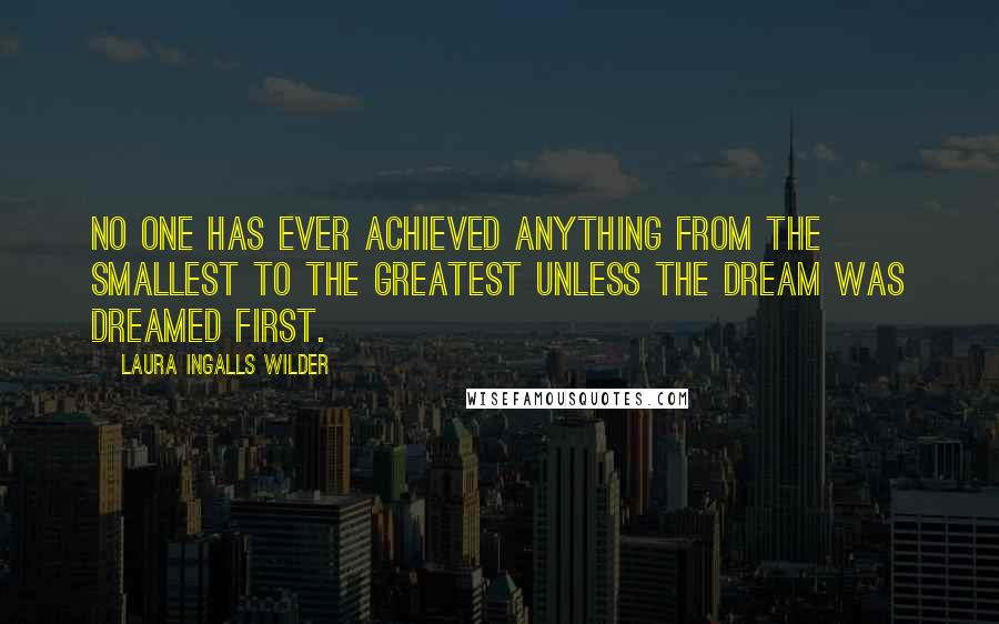 Laura Ingalls Wilder Quotes: No one has ever achieved anything from the smallest to the greatest unless the dream was dreamed first.