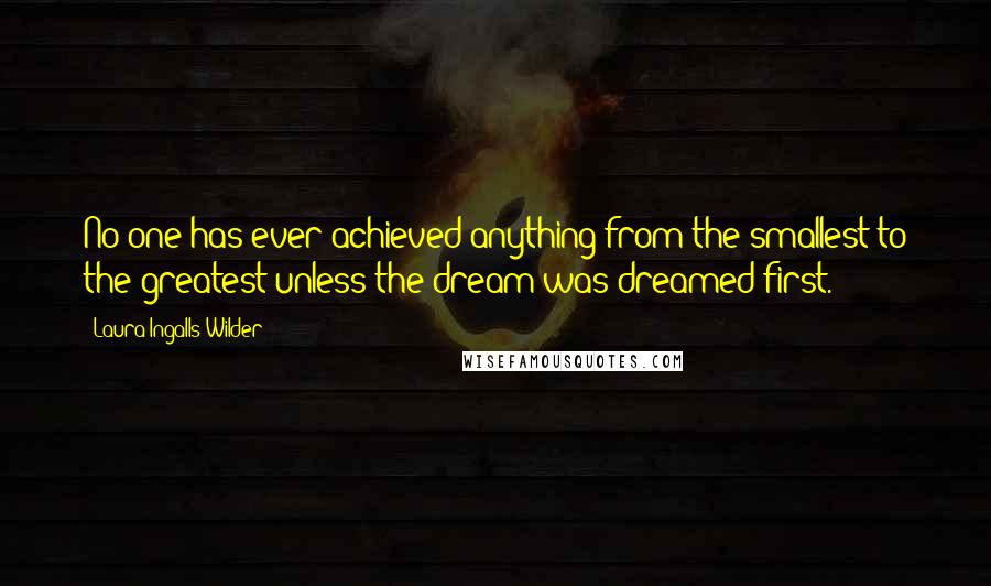 Laura Ingalls Wilder Quotes: No one has ever achieved anything from the smallest to the greatest unless the dream was dreamed first.