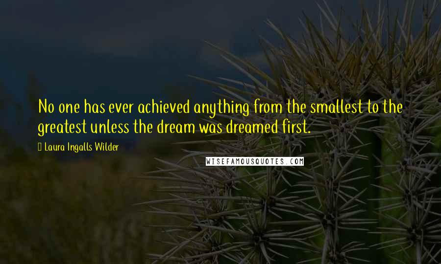 Laura Ingalls Wilder Quotes: No one has ever achieved anything from the smallest to the greatest unless the dream was dreamed first.