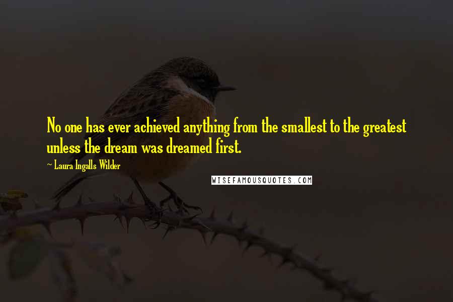 Laura Ingalls Wilder Quotes: No one has ever achieved anything from the smallest to the greatest unless the dream was dreamed first.