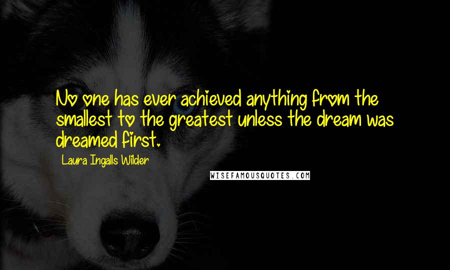 Laura Ingalls Wilder Quotes: No one has ever achieved anything from the smallest to the greatest unless the dream was dreamed first.