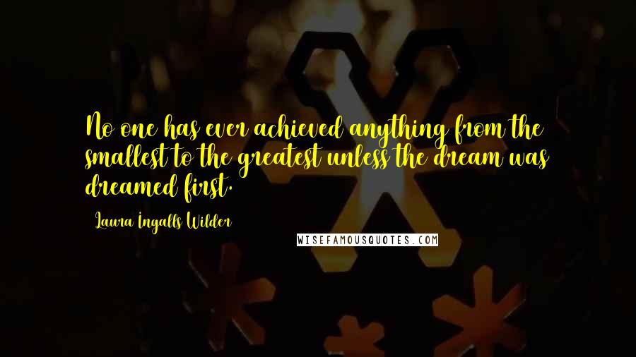 Laura Ingalls Wilder Quotes: No one has ever achieved anything from the smallest to the greatest unless the dream was dreamed first.