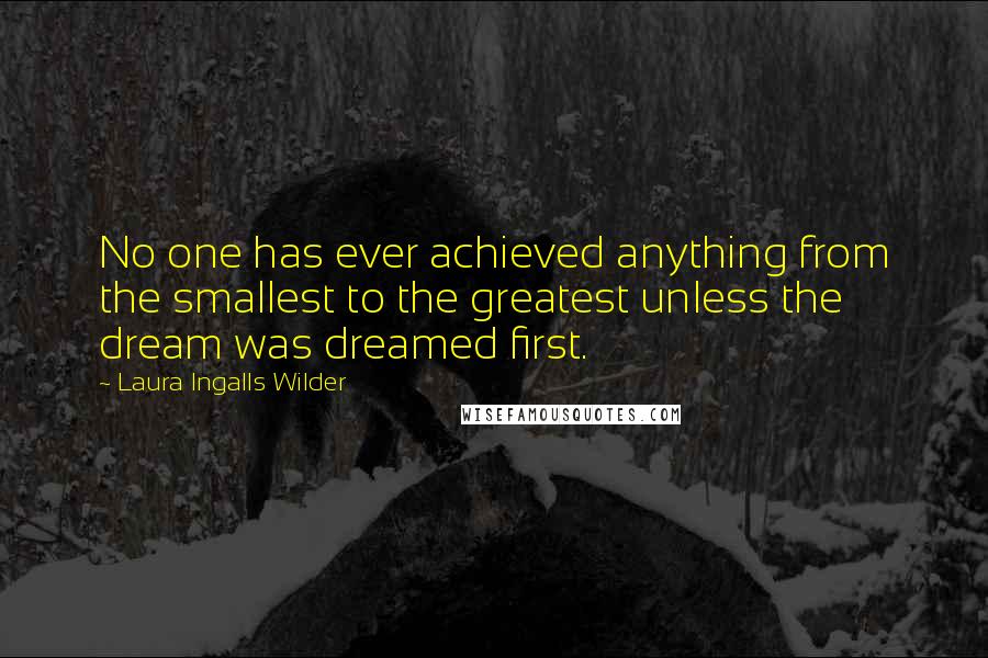 Laura Ingalls Wilder Quotes: No one has ever achieved anything from the smallest to the greatest unless the dream was dreamed first.