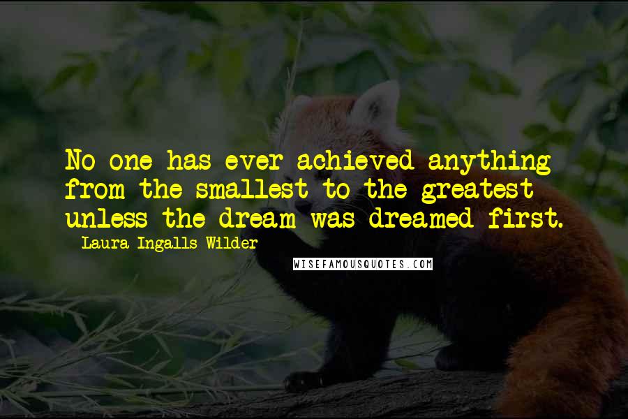 Laura Ingalls Wilder Quotes: No one has ever achieved anything from the smallest to the greatest unless the dream was dreamed first.