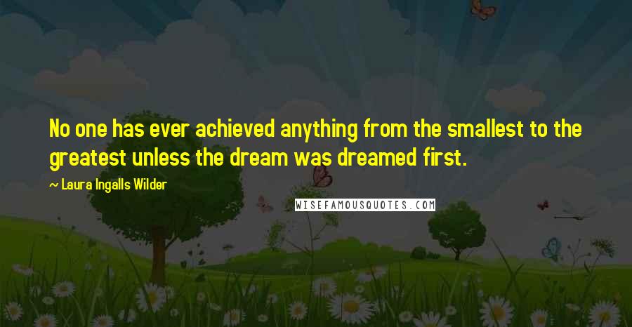 Laura Ingalls Wilder Quotes: No one has ever achieved anything from the smallest to the greatest unless the dream was dreamed first.