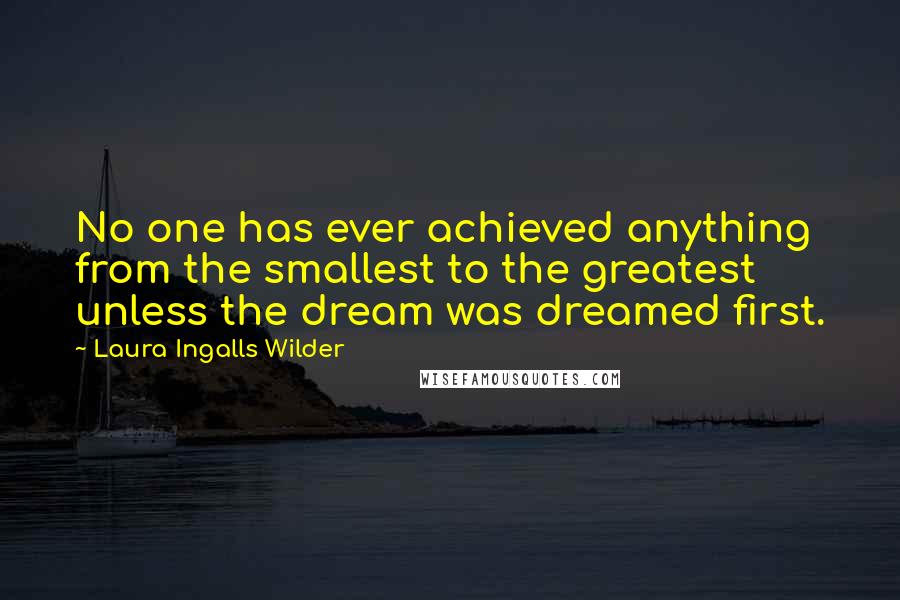 Laura Ingalls Wilder Quotes: No one has ever achieved anything from the smallest to the greatest unless the dream was dreamed first.