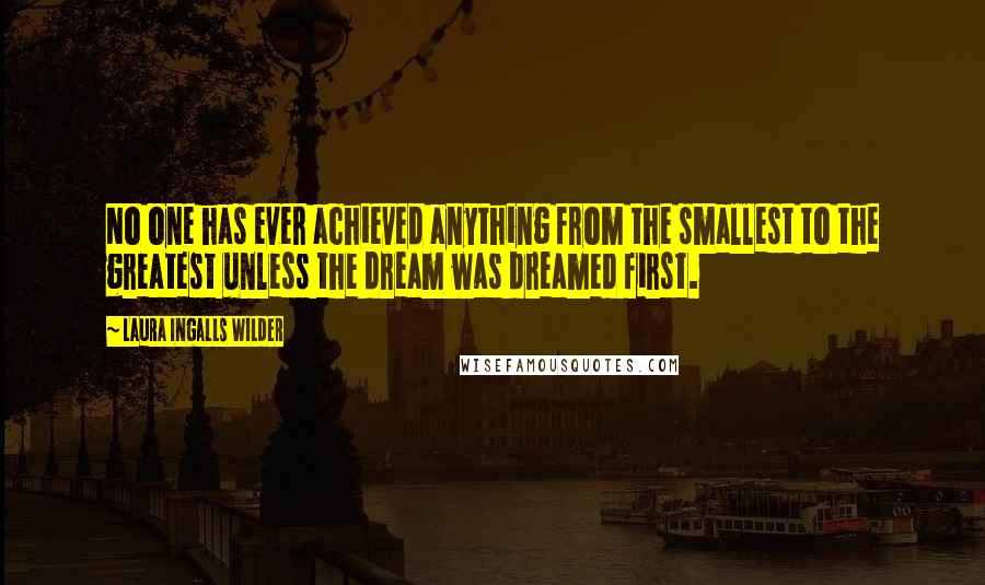 Laura Ingalls Wilder Quotes: No one has ever achieved anything from the smallest to the greatest unless the dream was dreamed first.