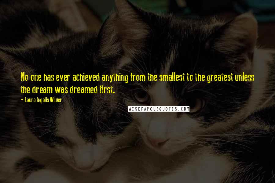 Laura Ingalls Wilder Quotes: No one has ever achieved anything from the smallest to the greatest unless the dream was dreamed first.