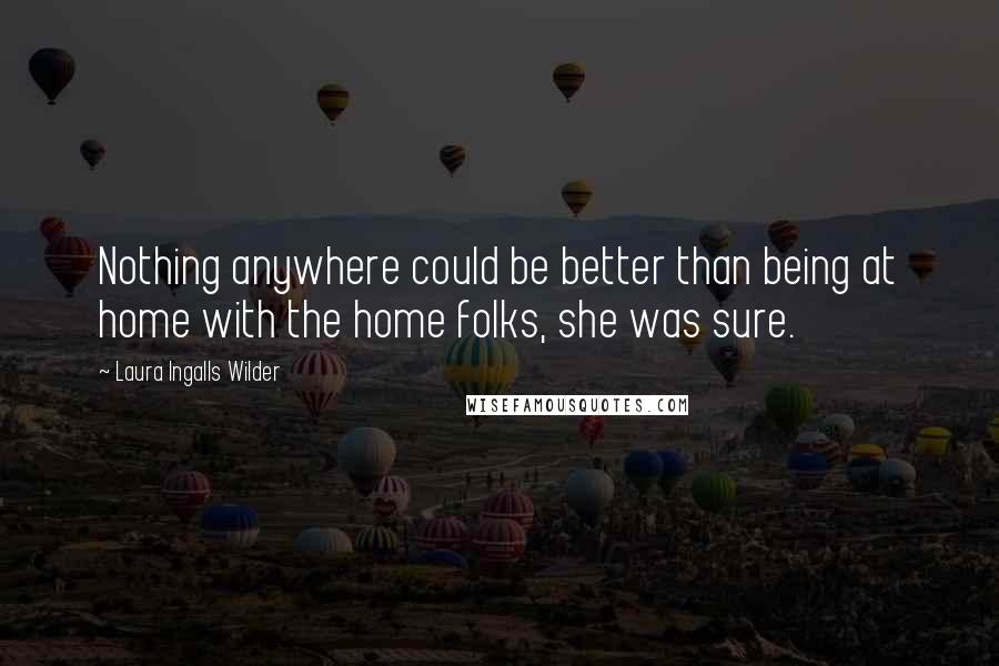 Laura Ingalls Wilder Quotes: Nothing anywhere could be better than being at home with the home folks, she was sure.