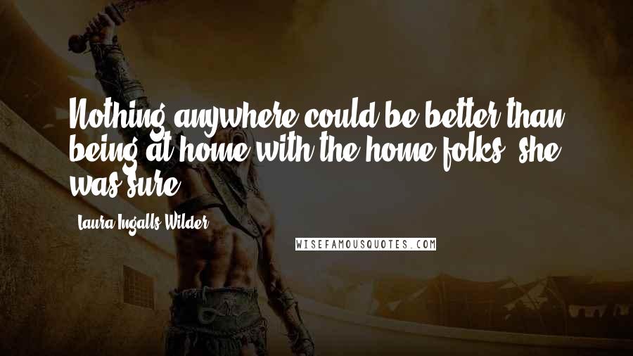 Laura Ingalls Wilder Quotes: Nothing anywhere could be better than being at home with the home folks, she was sure.