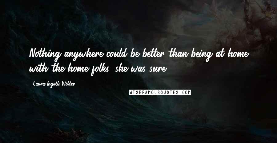 Laura Ingalls Wilder Quotes: Nothing anywhere could be better than being at home with the home folks, she was sure.