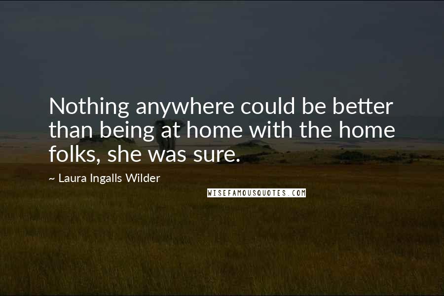 Laura Ingalls Wilder Quotes: Nothing anywhere could be better than being at home with the home folks, she was sure.