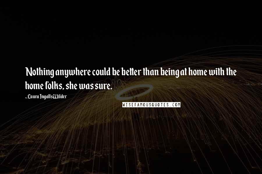 Laura Ingalls Wilder Quotes: Nothing anywhere could be better than being at home with the home folks, she was sure.