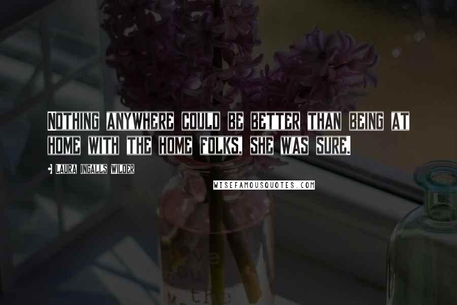 Laura Ingalls Wilder Quotes: Nothing anywhere could be better than being at home with the home folks, she was sure.