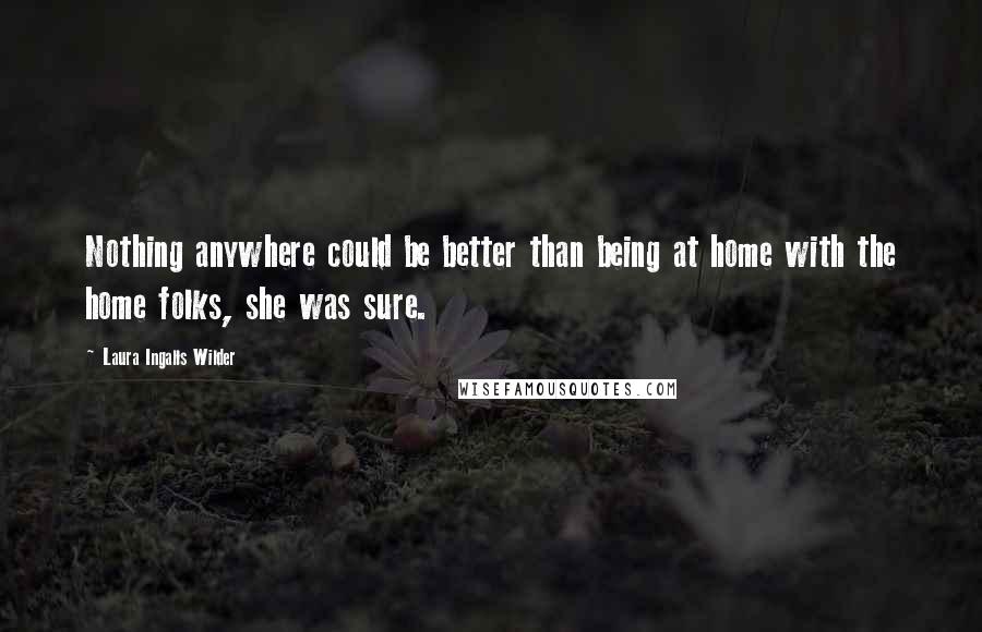 Laura Ingalls Wilder Quotes: Nothing anywhere could be better than being at home with the home folks, she was sure.