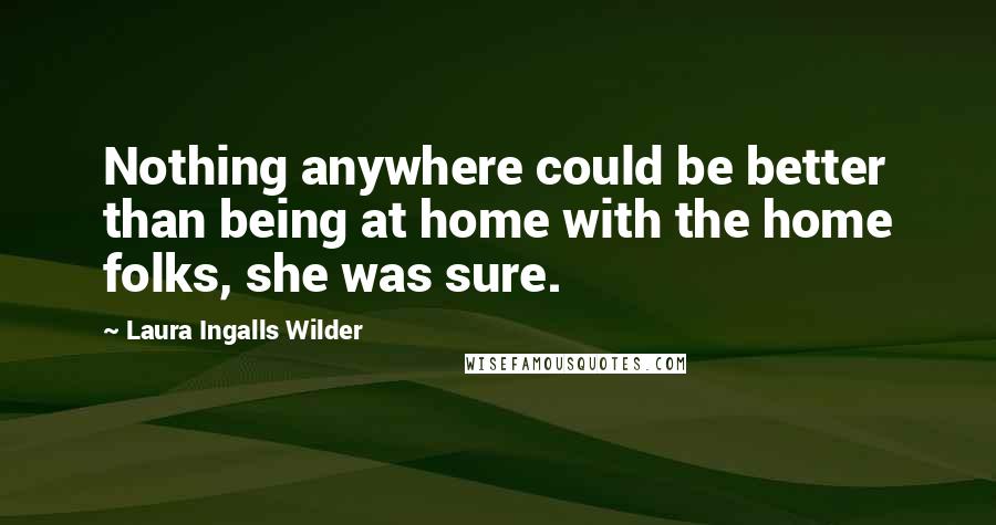 Laura Ingalls Wilder Quotes: Nothing anywhere could be better than being at home with the home folks, she was sure.