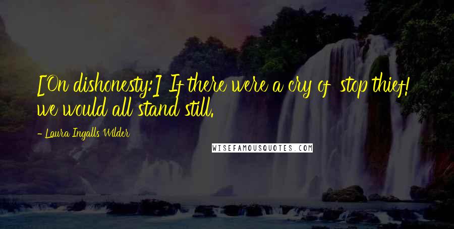 Laura Ingalls Wilder Quotes: [On dishonesty:] If there were a cry of 'stop thief!' we would all stand still.