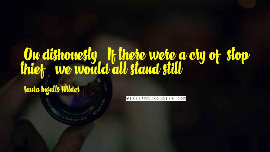 Laura Ingalls Wilder Quotes: [On dishonesty:] If there were a cry of 'stop thief!' we would all stand still.