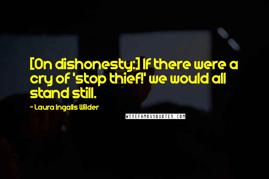 Laura Ingalls Wilder Quotes: [On dishonesty:] If there were a cry of 'stop thief!' we would all stand still.