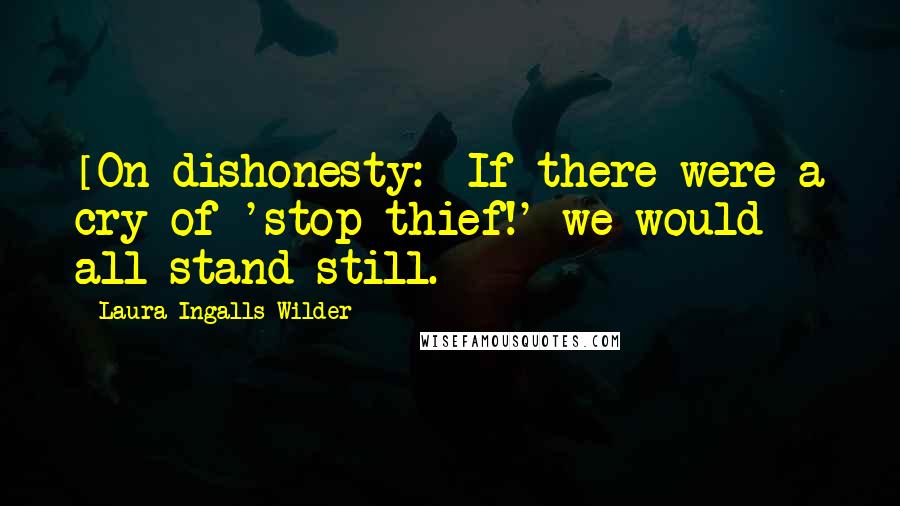 Laura Ingalls Wilder Quotes: [On dishonesty:] If there were a cry of 'stop thief!' we would all stand still.