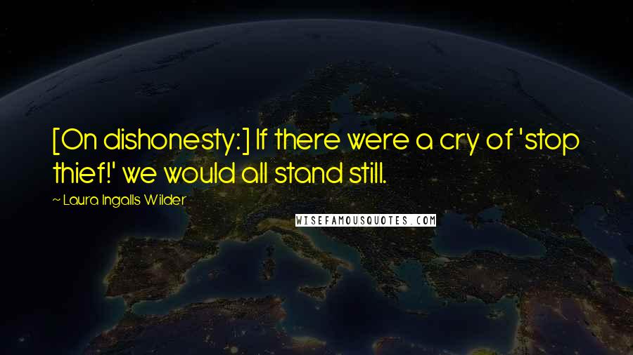 Laura Ingalls Wilder Quotes: [On dishonesty:] If there were a cry of 'stop thief!' we would all stand still.