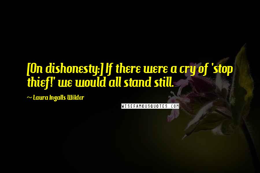 Laura Ingalls Wilder Quotes: [On dishonesty:] If there were a cry of 'stop thief!' we would all stand still.