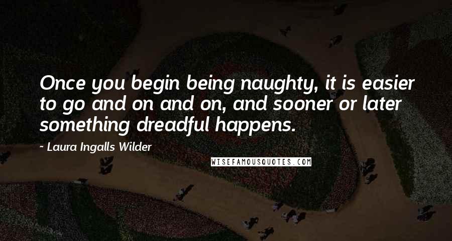Laura Ingalls Wilder Quotes: Once you begin being naughty, it is easier to go and on and on, and sooner or later something dreadful happens.