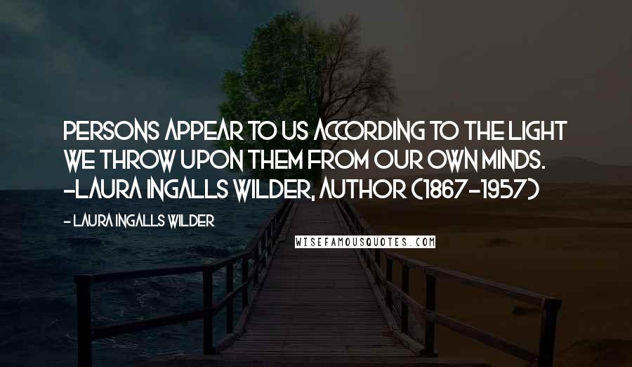 Laura Ingalls Wilder Quotes: Persons appear to us according to the light we throw upon them from our own minds. -Laura Ingalls Wilder, author (1867-1957)