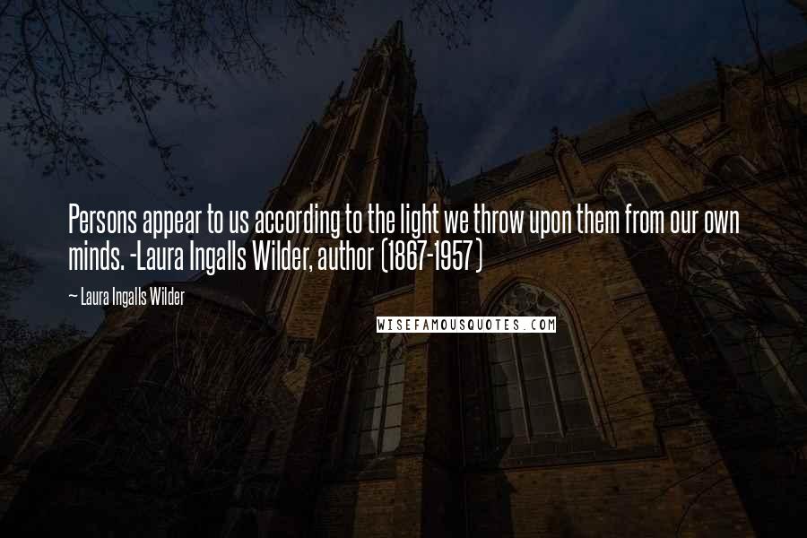 Laura Ingalls Wilder Quotes: Persons appear to us according to the light we throw upon them from our own minds. -Laura Ingalls Wilder, author (1867-1957)