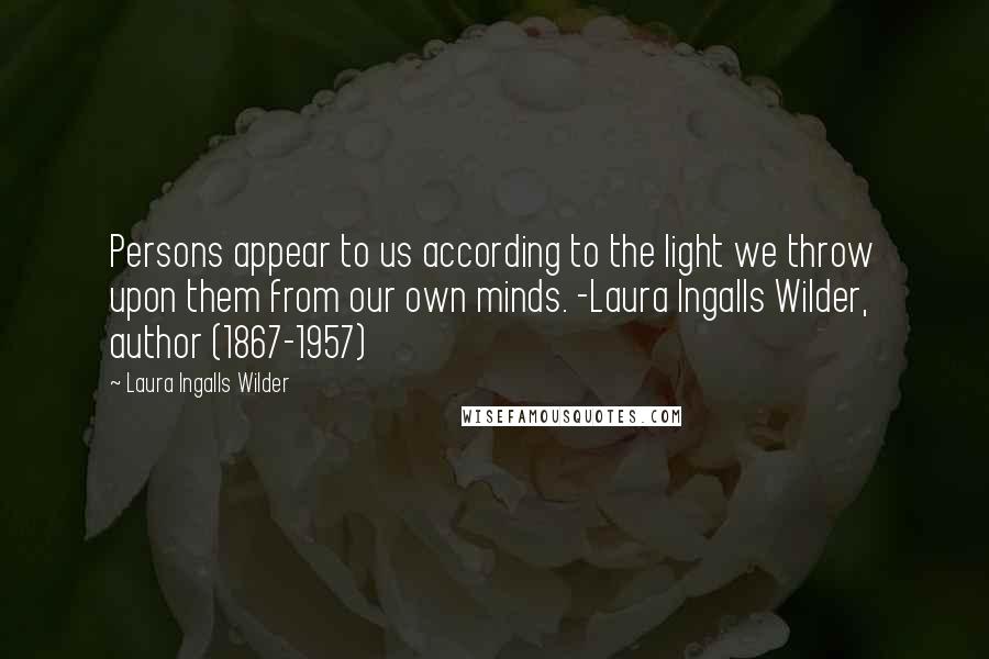 Laura Ingalls Wilder Quotes: Persons appear to us according to the light we throw upon them from our own minds. -Laura Ingalls Wilder, author (1867-1957)