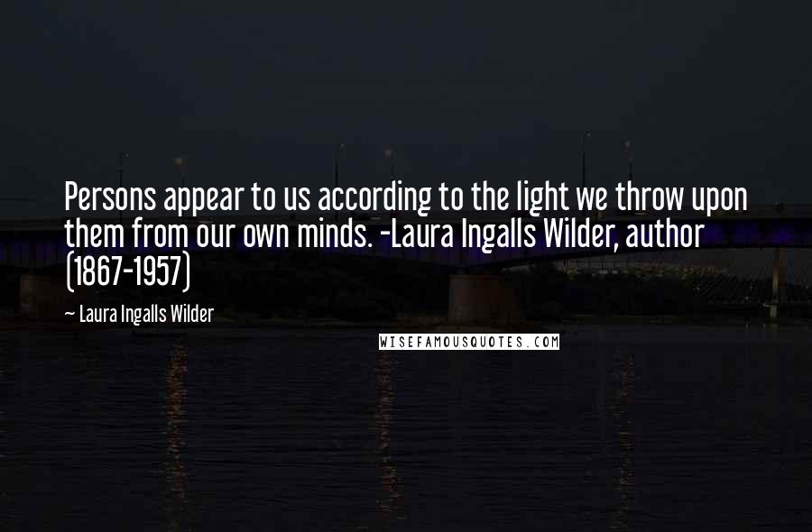 Laura Ingalls Wilder Quotes: Persons appear to us according to the light we throw upon them from our own minds. -Laura Ingalls Wilder, author (1867-1957)