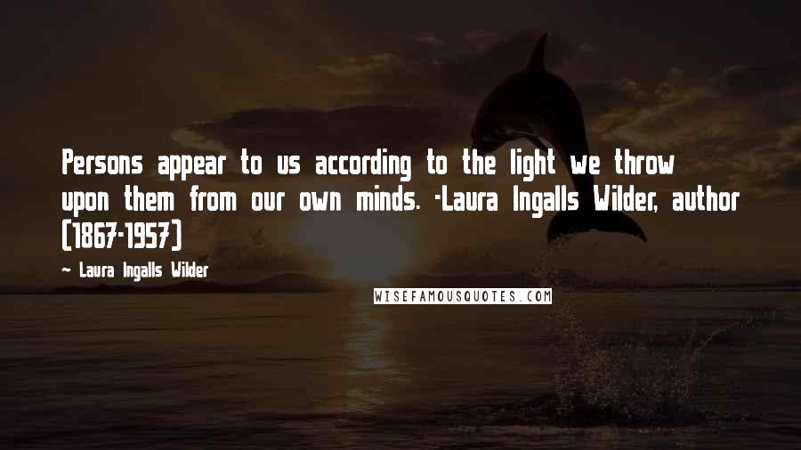 Laura Ingalls Wilder Quotes: Persons appear to us according to the light we throw upon them from our own minds. -Laura Ingalls Wilder, author (1867-1957)