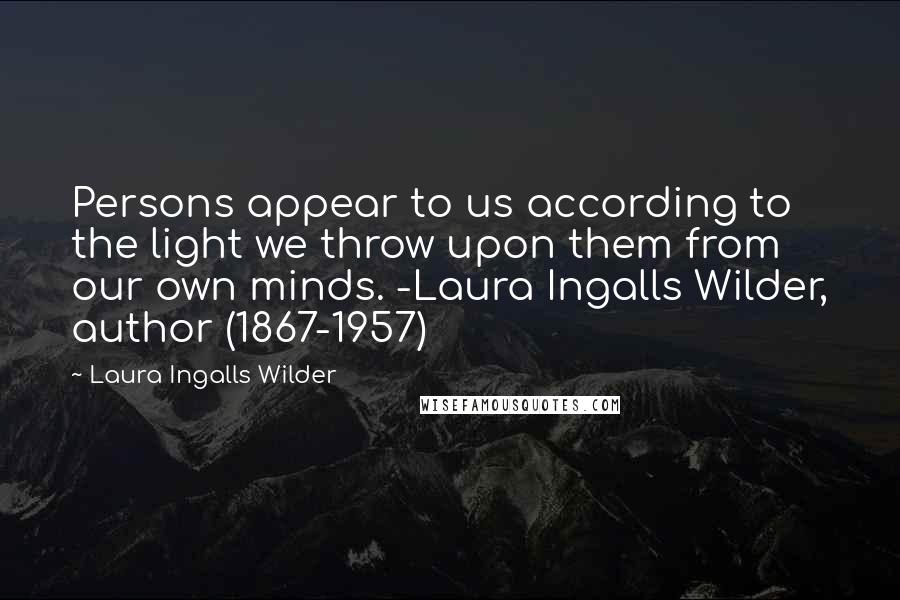 Laura Ingalls Wilder Quotes: Persons appear to us according to the light we throw upon them from our own minds. -Laura Ingalls Wilder, author (1867-1957)