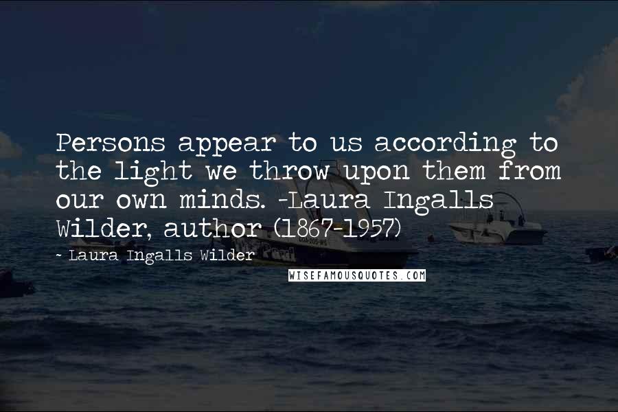 Laura Ingalls Wilder Quotes: Persons appear to us according to the light we throw upon them from our own minds. -Laura Ingalls Wilder, author (1867-1957)