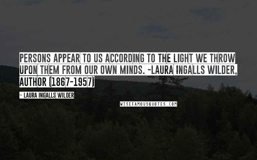 Laura Ingalls Wilder Quotes: Persons appear to us according to the light we throw upon them from our own minds. -Laura Ingalls Wilder, author (1867-1957)