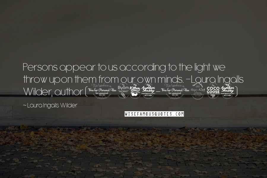 Laura Ingalls Wilder Quotes: Persons appear to us according to the light we throw upon them from our own minds. -Laura Ingalls Wilder, author (1867-1957)