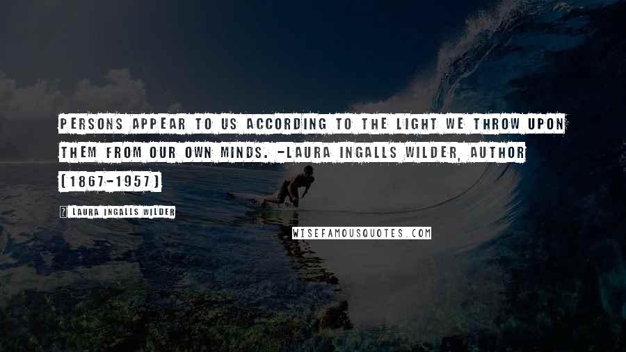 Laura Ingalls Wilder Quotes: Persons appear to us according to the light we throw upon them from our own minds. -Laura Ingalls Wilder, author (1867-1957)