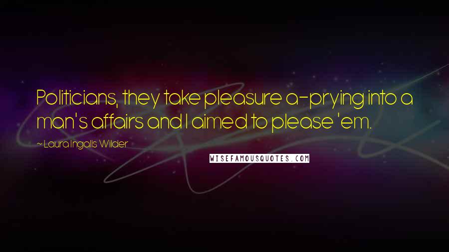 Laura Ingalls Wilder Quotes: Politicians, they take pleasure a-prying into a man's affairs and I aimed to please 'em.