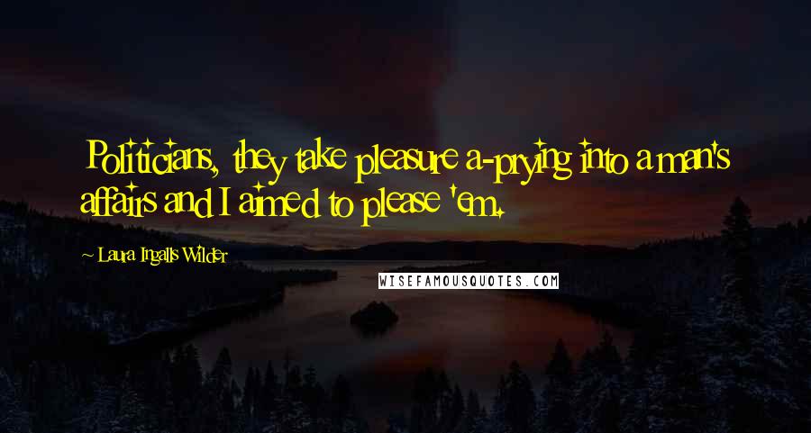 Laura Ingalls Wilder Quotes: Politicians, they take pleasure a-prying into a man's affairs and I aimed to please 'em.