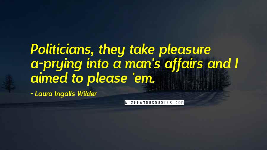 Laura Ingalls Wilder Quotes: Politicians, they take pleasure a-prying into a man's affairs and I aimed to please 'em.